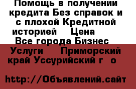 Помощь в получении кредита Без справок и с плохой Кредитной историей  › Цена ­ 11 - Все города Бизнес » Услуги   . Приморский край,Уссурийский г. о. 
